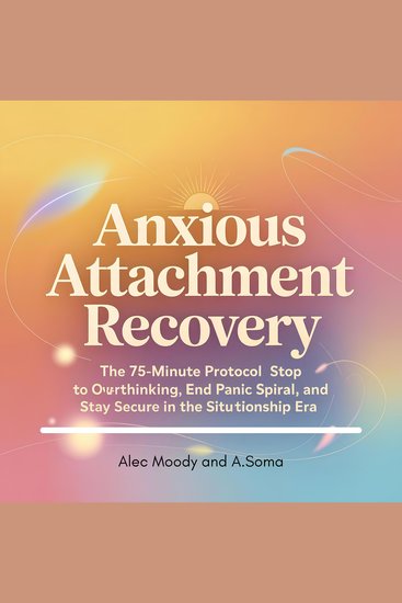 Anxious Attachment Recovery - The 75-Minute Protocol to Stop Overthinking End the Panic Spiral and Stay Secure in the Situation ship Era - cover