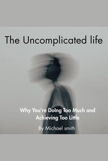 The Uncomplicated Life - Why You’re Doing Too Much and Achieving Too Little - cover