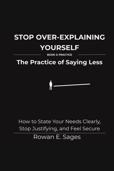 Stop Over-Explaining Yourself: The Practice of Saying Less - How to State Your Needs Clearly Stop Justifying and Feel Secure - cover