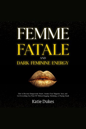 Femme Fatale and Dark Feminine Energy - How to Become Dangerously Smart Awaken Your Magnetic Aura and Get Everything You Want — Without Begging Shrinking or Playing Small - cover
