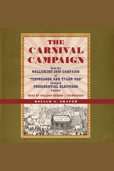 The Carnival Campaign - How the Rollicking 1840 Campaign of “Tippecanoe and Tyler Too” Changed Presidential Elections Forever - cover