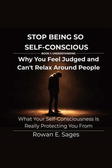 Stop Being So Self-Conscious: Why You Feel Judged and Can't Relax Around People - What Your Self-Consciousness Is Really Protecting You From - cover