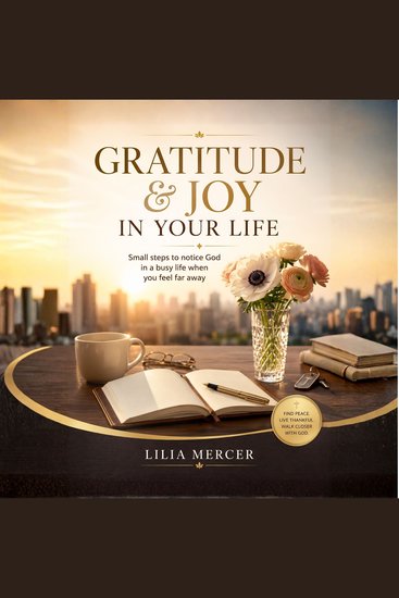 Gratitude & Joy In Your Life - Small Steps to notice God in a busy life when you feel far away - cover