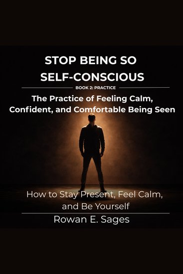 Stop Being So Self-Conscious: The Practice of Feeling Calm Confident and Comfortable Being Seen - How to Stay Present Feel Calm and Be Yourself - cover
