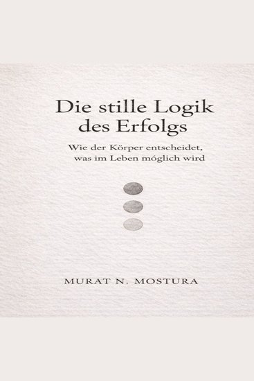 Die stille Logik des Erfolgs - Wie der Körper entscheidet was im Lebenmöglich wird - cover