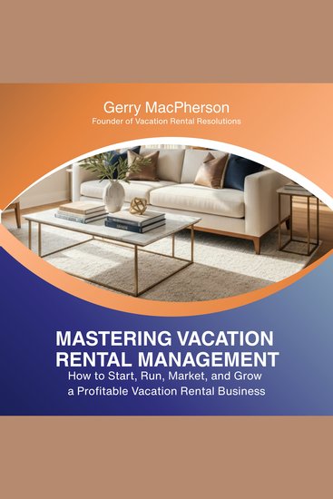 Mastering Vacation Rental Management: - How to Start Run Market and Grow a Profitable Vacation Rental Business - cover