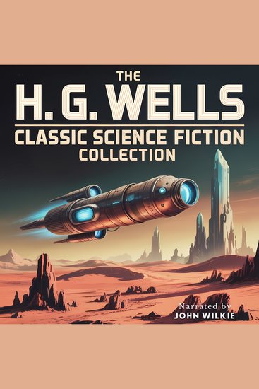 The H G Wells Classic Science Fiction Collection - An 8-Hour Descent Into 14 Masterpieces of Hard Sci-Fi Cosmic Horror and Speculative Fiction - cover