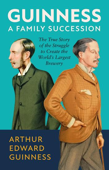 Guinness: A Family Succession - The True Story of the Struggle to Create the World's Largest Brewery - cover