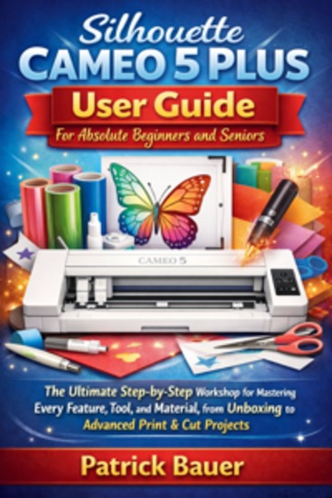 Silhouette Cameo 5 Plus User Guide For Absolute Beginners and Seniors - The Ultimate Step-by-Step Workshop for Mastering Every Feature Tool and Material from Unboxing to Advanced Print & Cut Projects - cover