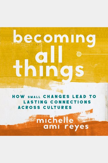 Becoming All Things - How Small Changes Lead To Lasting Connections Across Cultures - cover