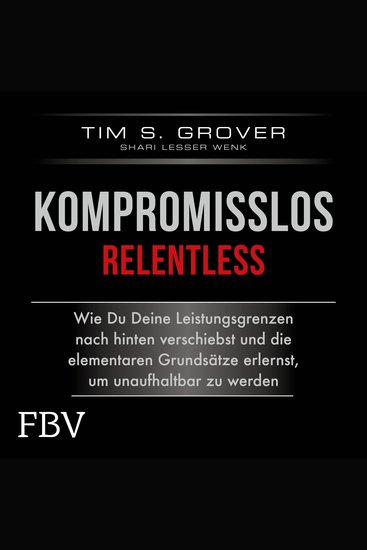 Kompromisslos - Relentless - Wie Du Deine Leistungsgrenzen nach hinten verschiebst und die elementaren Grundsätze erlernst um unaufhaltbar zu werden - cover