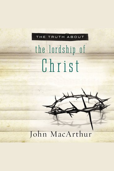 The Truth About the Lordship of Christ - A Biblical and Theological Study of Submission to Jesus Christ and Making Him the Center of Your Life - cover