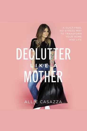 Declutter Like a Mother - A Guilt-Free No-Stress Way to Transform Your Home and Your Life - cover
