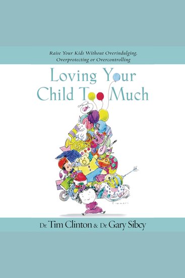Loving Your Child Too Much - Raise Your Kids Without Overindulging Overprotecting or Overcontrolling - cover
