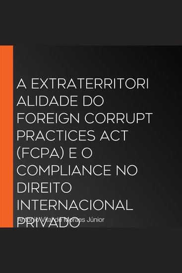 A Extraterritorialidade do Foreign Corrupt Practices Act (FCPA) e o Compliance no Direito Internacional Privado - Coordenação com a Lei Anticorrupção Brasileira (Lei nº 12846 2013) - cover