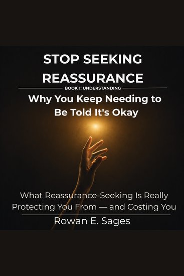 Stop Seeking Reassurance: Why You Keep Needing to Be Told It's Okay - What Reassurance-Seeking Is Really Protecting You From — and Costing You - cover