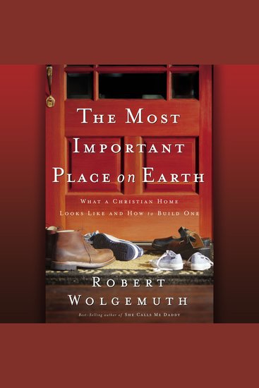 The Most Important Place on Earth - What a Christian Home Looks Like and How to Build One - cover