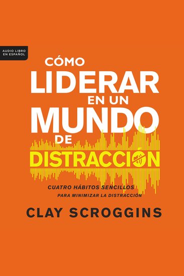 Cómo liderar en un mundo de distracción - Cuatro hábitos sencillos para disminuir el ruido - cover