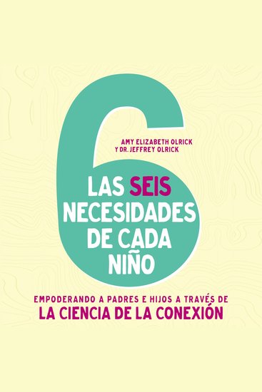 Las 6 necesidades de cada niño - Empoderar a padres e hijos a través de la ciencia de la conexión - cover