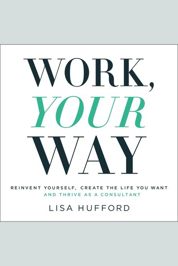 Work Your Way - Reinvent Yourself Create the Life You Want and Thrive as a Consultant - cover