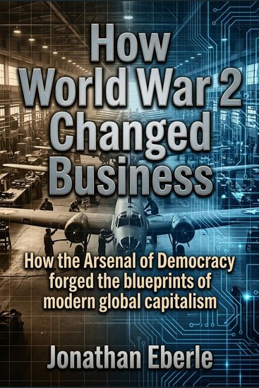 How World War 2 Changed Business - How the Arsenal of Democracy forged the blueprints of modern global capitalism - cover