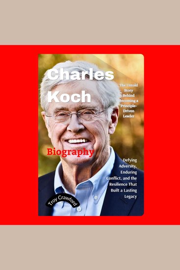 Charles Koch: The Untold Story Behind Becoming a Principle-Driven Leader - Defying Adversity Enduring Conflict and the Resilience That Built a Lasting Legacy - cover