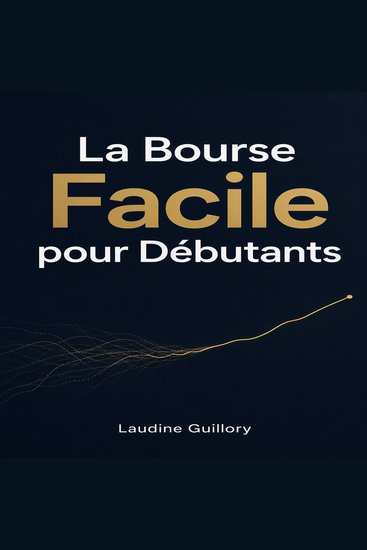 La Bourse Facile pour Débutants - Comprendre les marchés financiers éviter les pièges et réaliser ses premiers investissements - cover