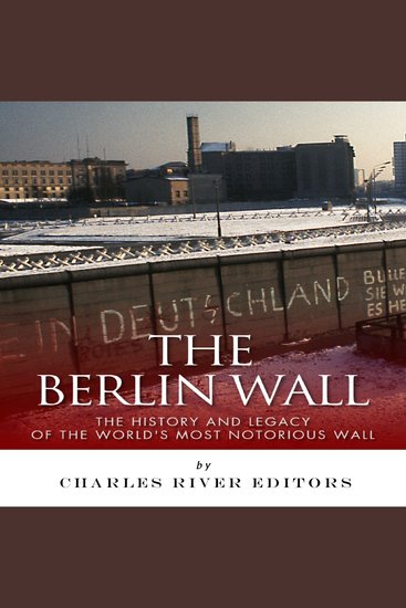 Berlin Wall The: The History and Legacy of the World's Most Notorious Wall - cover
