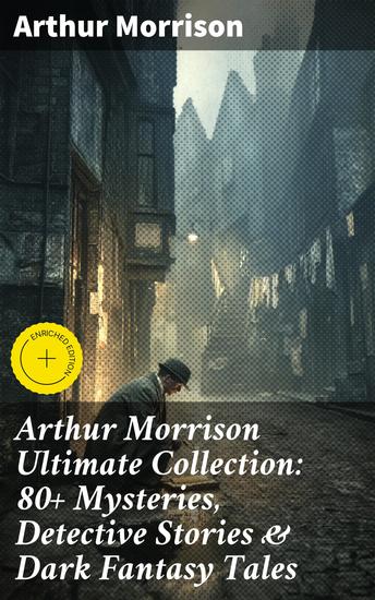 Arthur Morrison Ultimate Collection: 80+ Mysteries Detective Stories & Dark Fantasy Tales - Enriched edition Adventures of Martin Hewitt The Red Triangle A Child of the Jago (Illustrated) - cover