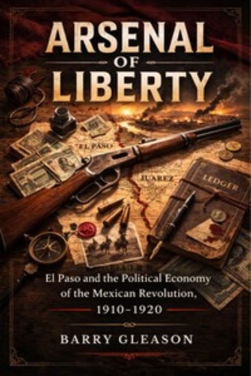 Arsenal of Liberty - El Paso and the Political Economy of the Mexican Revolution 1910-1920 - cover
