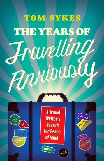 The Years of Travelling Anxiously - A Travel Writer's Search for Peace of Mind - cover