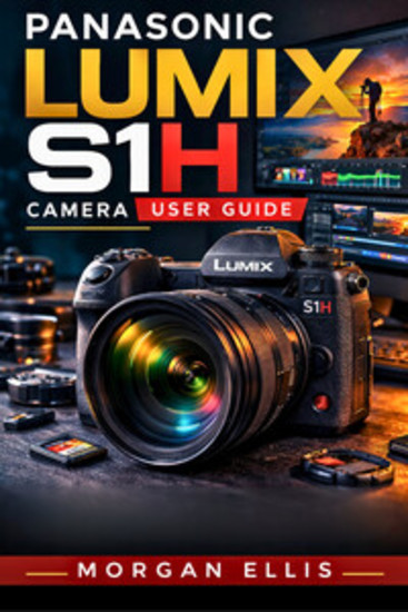Panasonic Lumix S1H Camera User Guide - Unlock Advanced Features Master Professional Filmmaking and Capture Stunning Visuals with Expert Tips and Techniques - cover