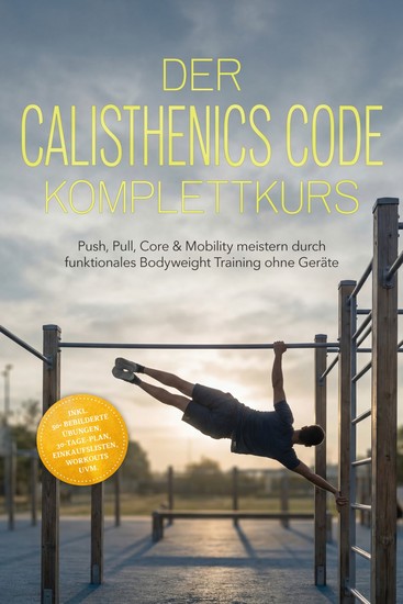 Der Calisthenics Code Komplettkurs: Push Pull Core & Mobility meistern durch funktionales Bodyweight Training ohne Geräte – inkl 50+ bebilderte Übungen 30‑Tage-Plan Einkaufslisten Workouts uvm - cover