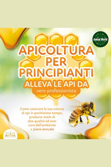 APICOLTURA PER PRINCIPIANTI - Allevare le api da vero professionista: Come costruire la tua colonia di api produrre miele di alta qualità ed aiutare l'ambiente allo stesso tempo + piano annuale - cover