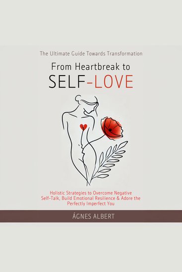 From Heartbreak to Self-Love - The Ultimate Guide Towards Transformation: Holistic Strategies to Overcome Negative Self Talk Build Emotional Resilience & Adore the Perfectly Imperfect You - cover