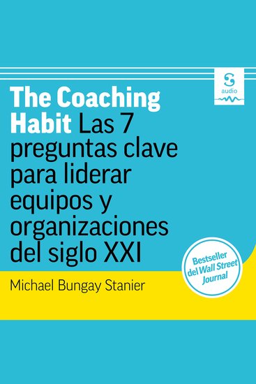 The Coaching Habit - Las 7 preguntas clave para liderar equipos y organizaciones del siglo XXI - cover