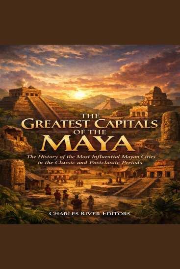 Greatest Capitals of the Maya The: The History of the Most Influential Mayan Cities in the Classic and Postclassic Periods - cover