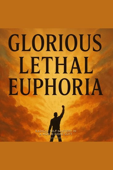 Glorious Lethal Euphoria: Radical Self-Mastery in a World Gone Soft - cover
