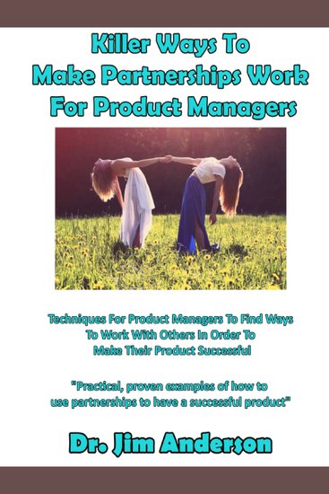 Killer Ways To Make Partnerships Work For Product Managers - Techniques For Product Managers To Find Ways To Work With Others In Order To Make Their Product Successful - cover