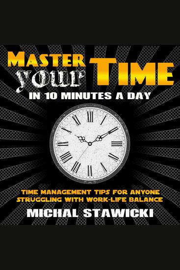 Master Your Time in 10 Minutes a Day - Time Management Tips for Anyone Struggling With Work-Life Balance - cover