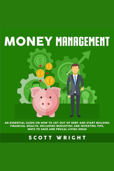 Money Management: An Essential Guide on How to Get out of Debt and Start Building Financial Wealth Including Budgeting and Investing Tips Ways to Save and Frugal Living Ideas - cover