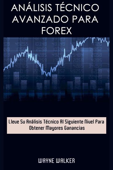 Análisis Técnico Avanzado Para Forex - Lleve Su Análisis Técnico Al Siguiente Nivel Para Obtener Mayores Ganancias - cover