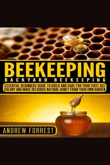 Beekeeping ( Backyard Beekeeping ) - Essential Beginners Guide to Build and Care For Your First Bee Colony and Make Delicious Natural Honey From Your Own Garden - cover