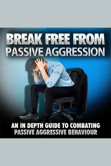 Break Free From Passive Aggression - How to Help Yourself or a Loved One Overcome Passive Aggression - cover