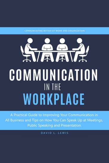 Communication in the Workplace - A Practical Guide to Improving Your Communication in All Business and Tips on How You Can Speak Up at Meetings Public Speaking and Presentation - cover