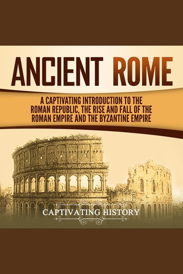 Ancient Rome - A Captivating Introduction to the Roman Republic the Rise and Fall of the Roman Empire and the Byzantine Empire - cover
