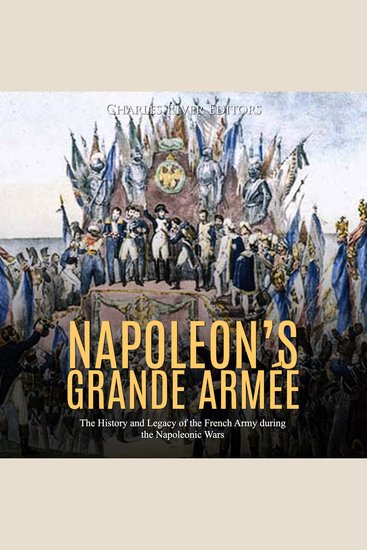 Napoleon’s Grande Armée: The History and Legacy of the French Army during the Napoleonic Wars - cover