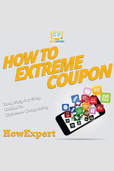 How To Extreme Coupon - Your Step By Step Guide To Extreme Couponing - cover