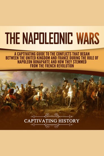 The Napoleonic Wars - A Captivating Guide to the Conflicts That Began Between the United Kingdom and France During the Rule of Napoleon Bonaparte and How They Stemmed from the French Revolution - cover