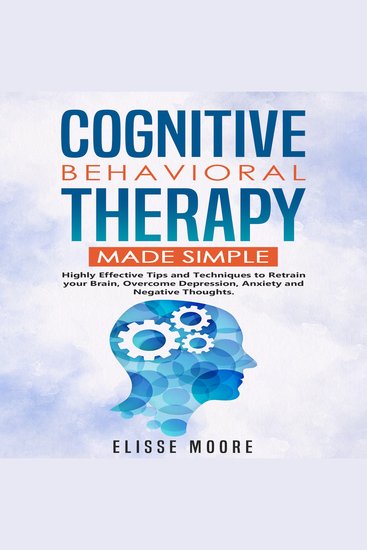 Cognitive Behavioral Therapy Made Simple - Highly Effective Tips and Techniques to Retrain your Brain Overcome Depression Anxiety and Negative Thoughts - cover